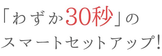 わずか30秒のスマートセットアップ